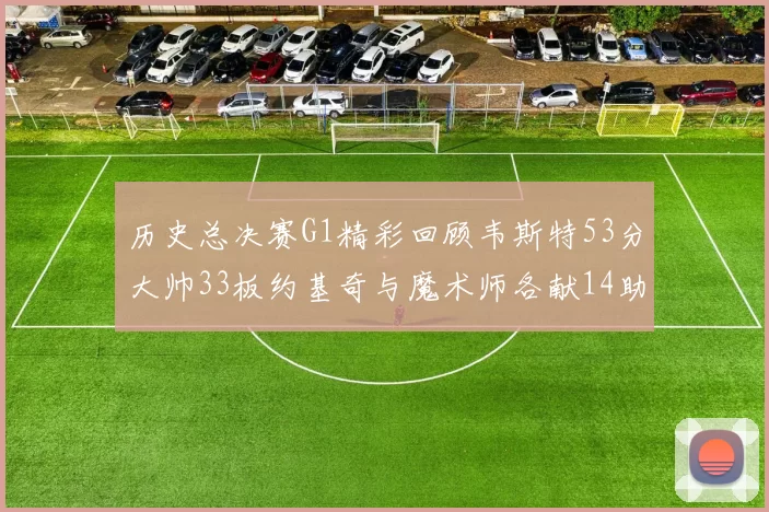 历史总决赛G1精彩回顾韦斯特53分大帅33板约基奇与魔术师各献14助攻