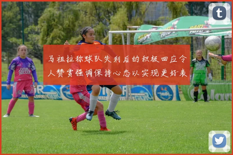 马祖拉称球队失利后的积极回应令人赞赏强调保持心态以实现更好表现
