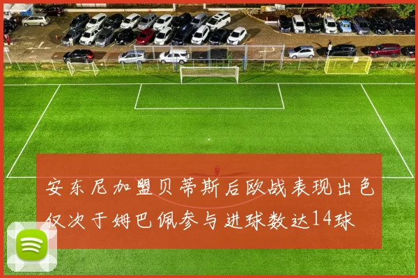 安东尼加盟贝蒂斯后欧战表现出色仅次于姆巴佩参与进球数达14球