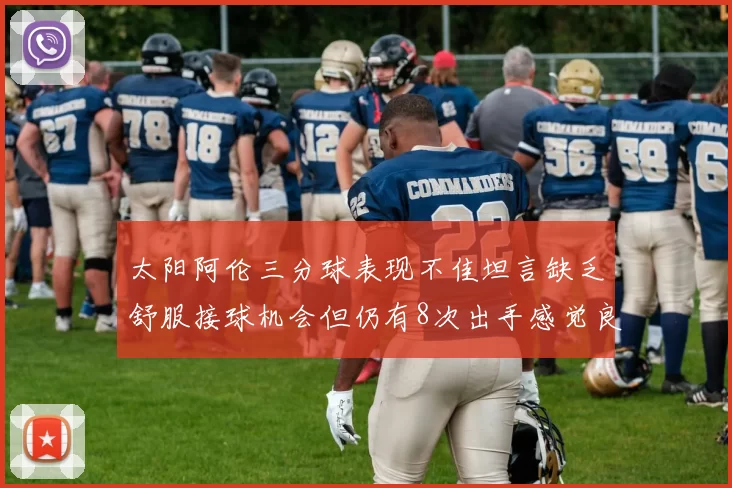 太阳阿伦三分球表现不佳坦言缺乏舒服接球机会但仍有8次出手感觉良好