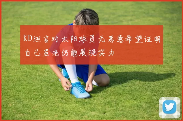KD坦言对太阳球员无恶意希望证明自己虽老仍能展现实力