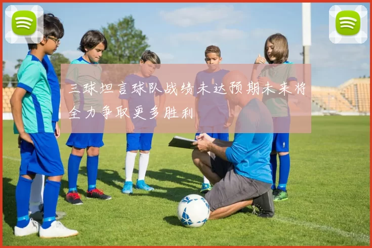 三球坦言球队战绩未达预期未来将全力争取更多胜利