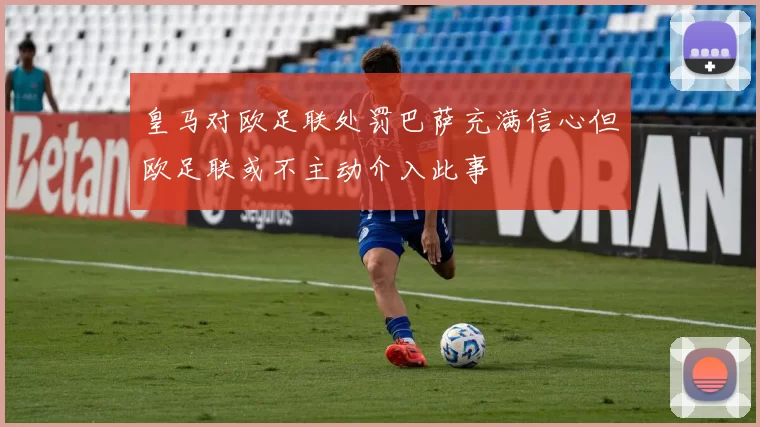 皇马对欧足联处罚巴萨充满信心但欧足联或不主动介入此事