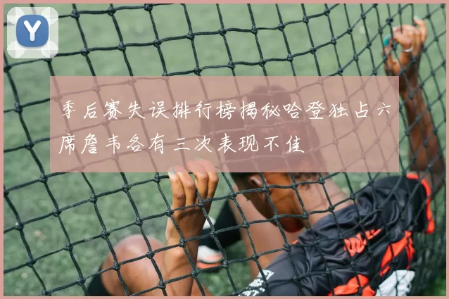 季后赛失误排行榜揭秘哈登独占六席詹韦各有三次表现不佳