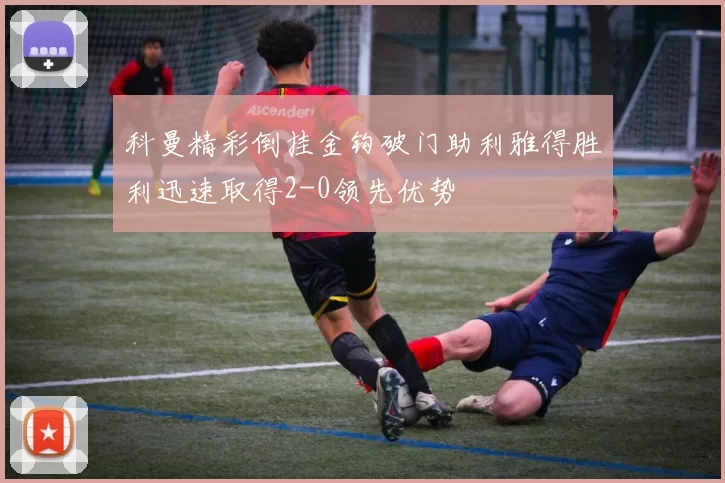 科曼精彩倒挂金钩破门助利雅得胜利迅速取得2-0领先优势