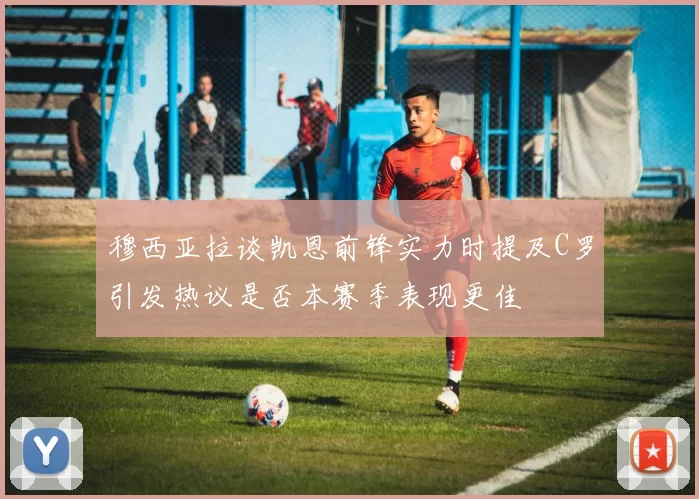 穆西亚拉谈凯恩前锋实力时提及C罗引发热议是否本赛季表现更佳
